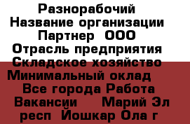 Разнорабочий › Название организации ­ Партнер, ООО › Отрасль предприятия ­ Складское хозяйство › Минимальный оклад ­ 1 - Все города Работа » Вакансии   . Марий Эл респ.,Йошкар-Ола г.